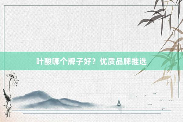 叶酸哪个牌子好？优质品牌推选