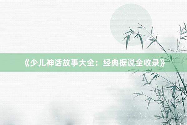 《少儿神话故事大全:经典据说全收录》