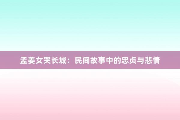 孟姜女哭长城:民间故事中的忠贞与悲情