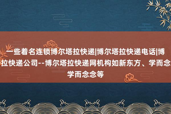 一些着名连锁博尔塔拉快递|博尔塔拉快递电话|博尔塔拉快递公司--博尔塔拉快递网机构如新东方、学而念念等