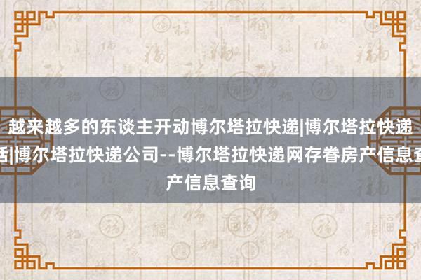 越来越多的东谈主开动博尔塔拉快递|博尔塔拉快递电话|博尔塔拉快递公司--博尔塔拉快递网存眷房产信息查询