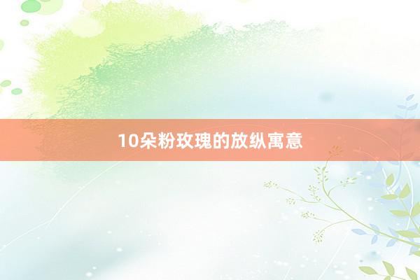 10朵粉玫瑰的放纵寓意