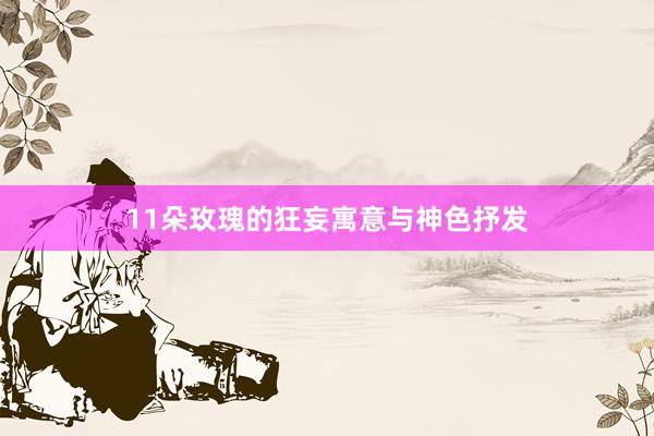 11朵玫瑰的狂妄寓意与神色抒发