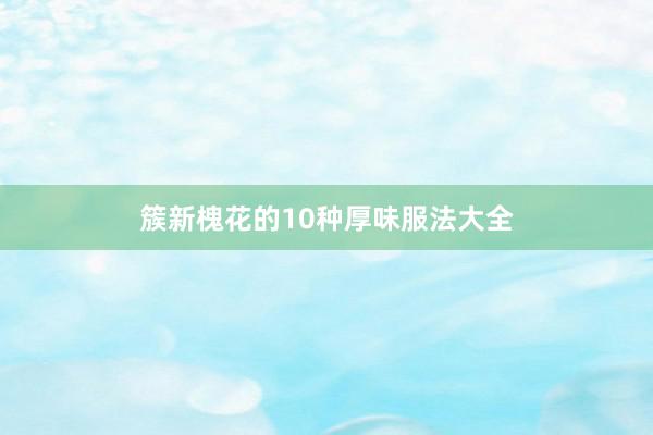 簇新槐花的10种厚味服法大全
