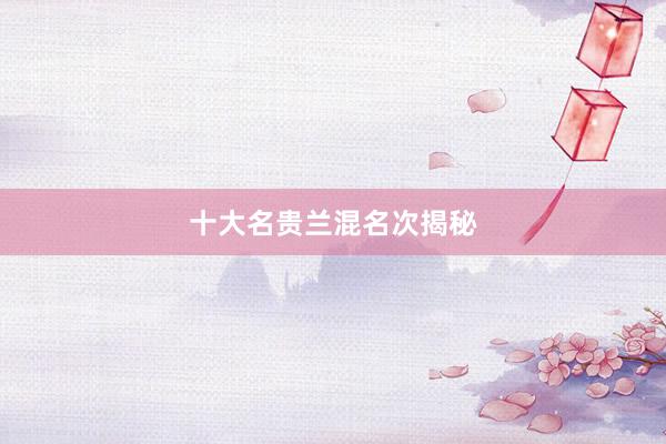 十大名贵兰混名次揭秘