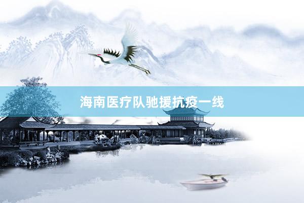 海南医疗队驰援抗疫一线