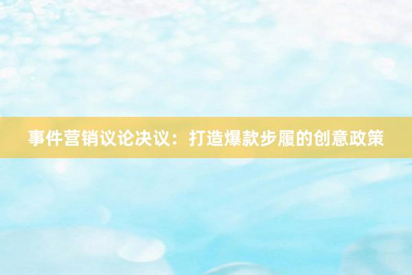 事件营销议论决议:打造爆款步履的创意政策